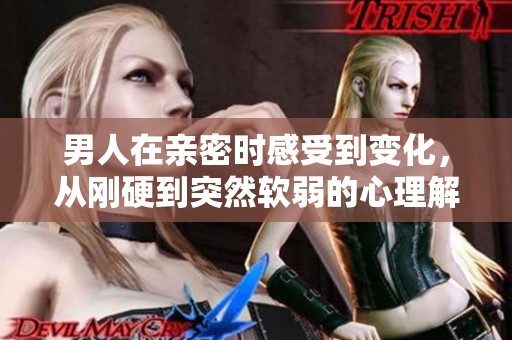 男人在亲密时感受到变化，从刚硬到突然软弱的心理解析