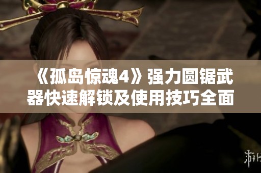 《孤岛惊魂4》强力圆锯武器快速解锁及使用技巧全面攻略