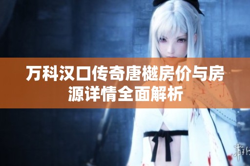 万科汉口传奇唐樾房价与房源详情全面解析