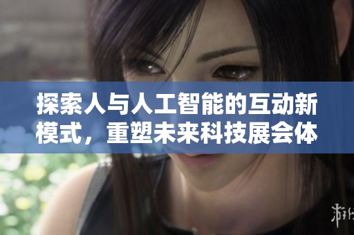 探索人与人工智能的互动新模式，重塑未来科技展会体验