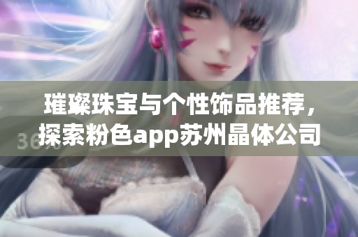 璀璨珠宝与个性饰品推荐，探索粉色app苏州晶体公司魅力
