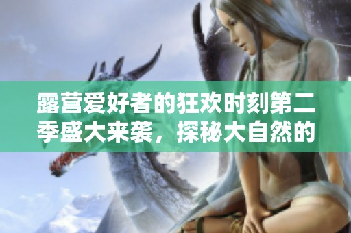 露营爱好者的狂欢时刻第二季盛大来袭，探秘大自然的无限魅力