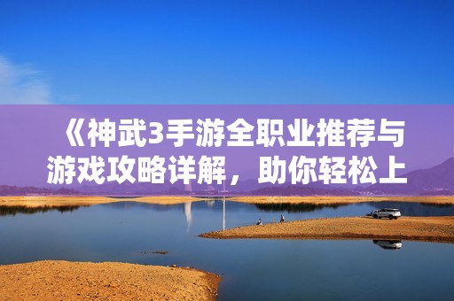 《神武3手游全职业推荐与游戏攻略详解，助你轻松上手》