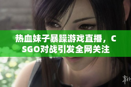 热血妹子暴躁游戏直播，CSGO对战引发全网关注