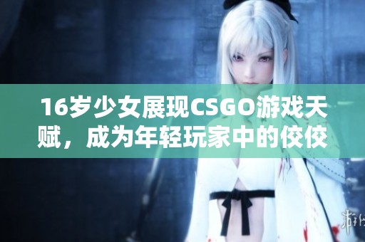 16岁少女展现CSGO游戏天赋，成为年轻玩家中的佼佼者