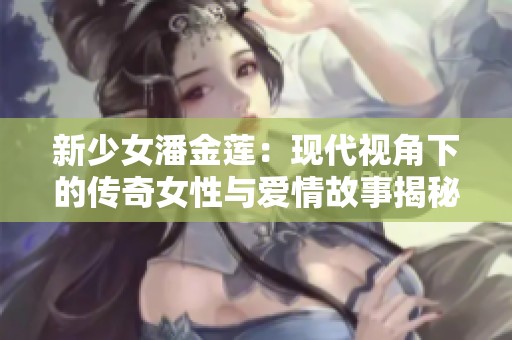 新少女潘金莲：现代视角下的传奇女性与爱情故事揭秘