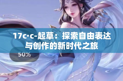 17c·c-起草：探索自由表达与创作的新时代之旅