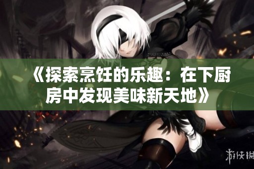 《探索烹饪的乐趣：在下厨房中发现美味新天地》