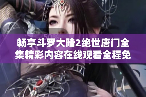 畅享斗罗大陆2绝世唐门全集精彩内容在线观看全程免费播放