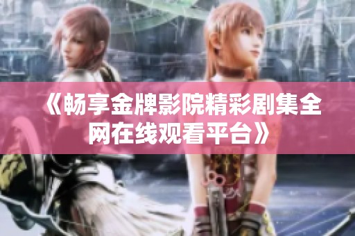 《畅享金牌影院精彩剧集全网在线观看平台》