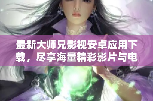 最新大师兄影视安卓应用下载，尽享海量精彩影片与电视剧