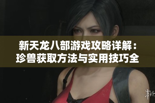 新天龙八部游戏攻略详解：珍兽获取方法与实用技巧全攻略