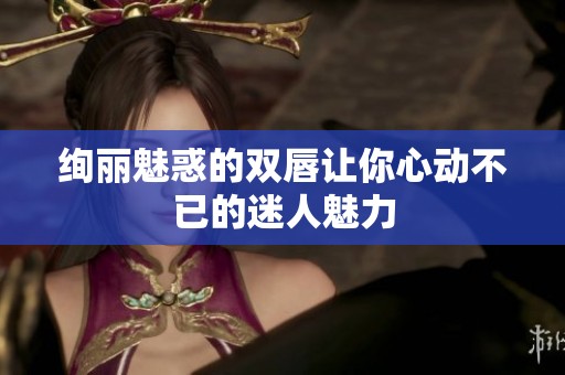 绚丽魅惑的双唇让你心动不已的迷人魅力