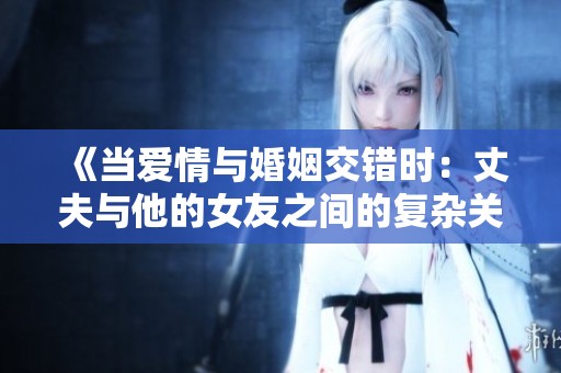 《当爱情与婚姻交错时：丈夫与他的女友之间的复杂关系》