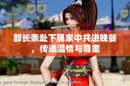 部长亲赴下属家中共进晚餐，传递温情与尊重