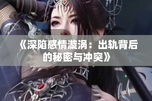 《深陷感情漩涡：出轨背后的秘密与冲突》