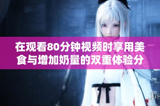 在观看80分钟视频时享用美食与增加奶量的双重体验分享