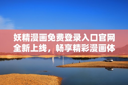 妖精漫画免费登录入口官网全新上线，畅享精彩漫画体验