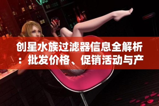 创星水族过滤器信息全解析：批发价格、促销活动与产地源头介绍