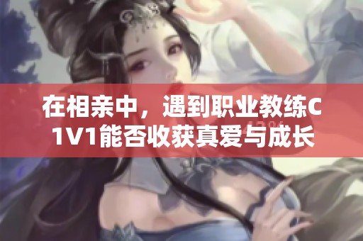 在相亲中，遇到职业教练C1V1能否收获真爱与成长