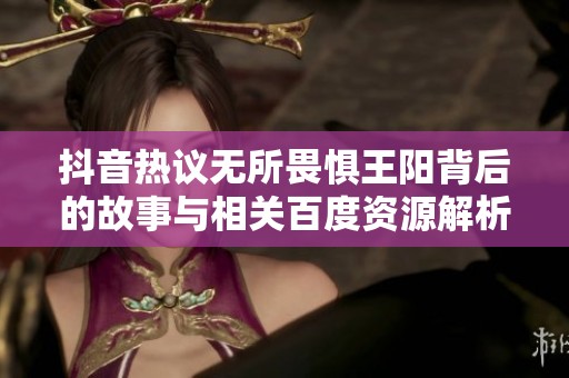 抖音热议无所畏惧王阳背后的故事与相关百度资源解析