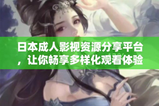 日本成人影视资源分享平台，让你畅享多样化观看体验
