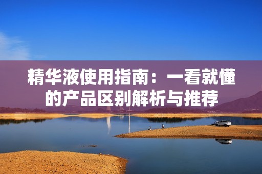 精华液使用指南：一看就懂的产品区别解析与推荐