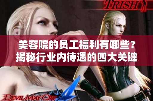 美容院的员工福利有哪些？揭秘行业内待遇的四大关键因素