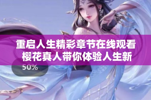 重启人生精彩章节在线观看 樱花真人带你体验人生新篇章