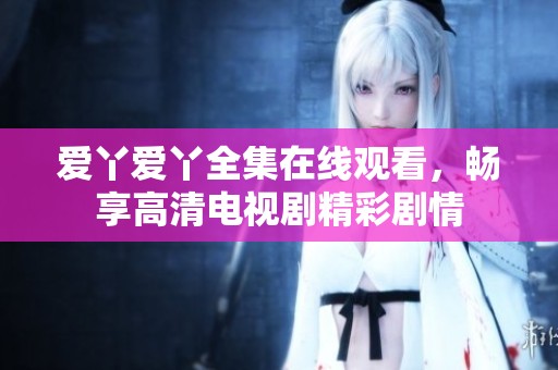 爱丫爱丫全集在线观看，畅享高清电视剧精彩剧情