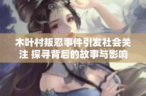 木叶村叛忍事件引发社会关注 探寻背后的故事与影响