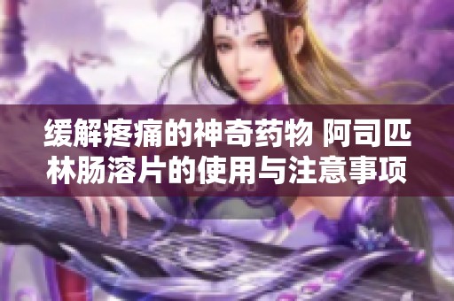 缓解疼痛的神奇药物 阿司匹林肠溶片的使用与注意事项