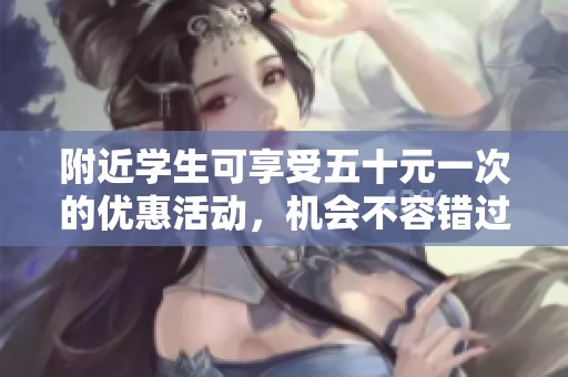 附近学生可享受五十元一次的优惠活动，机会不容错过