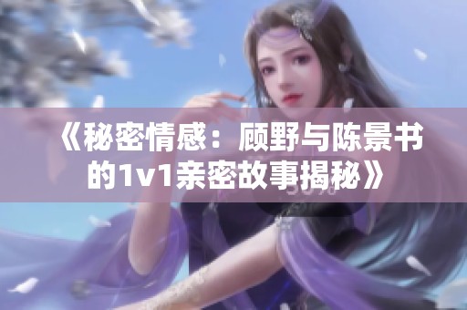 《秘密情感：顾野与陈景书的1v1亲密故事揭秘》