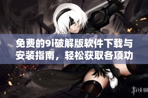 免费的9i破解版软件下载与安装指南，轻松获取各项功能