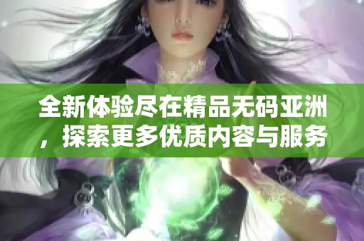 全新体验尽在精品无码亚洲，探索更多优质内容与服务