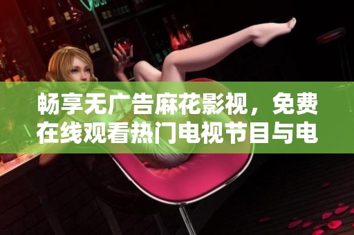 畅享无广告麻花影视，免费在线观看热门电视节目与电影