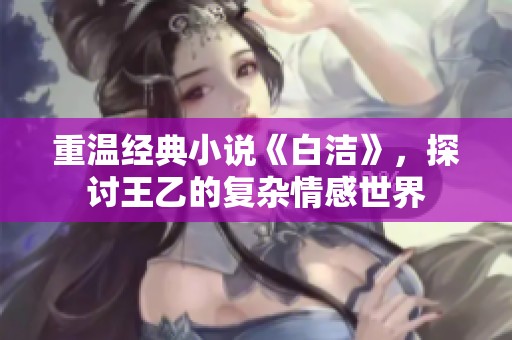 重温经典小说《白洁》，探讨王乙的复杂情感世界