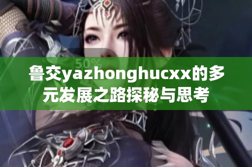 鲁交yazhonghucxx的多元发展之路探秘与思考