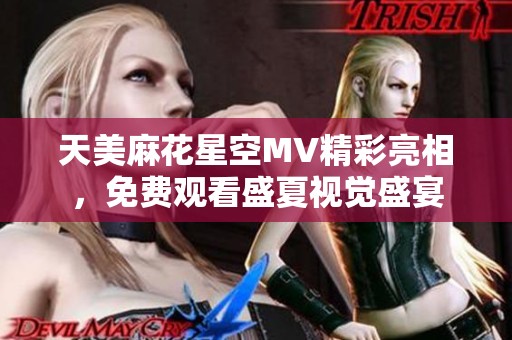 天美麻花星空MV精彩亮相，免费观看盛夏视觉盛宴