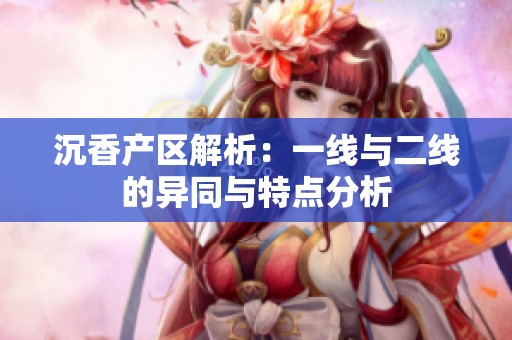 沉香产区解析：一线与二线的异同与特点分析