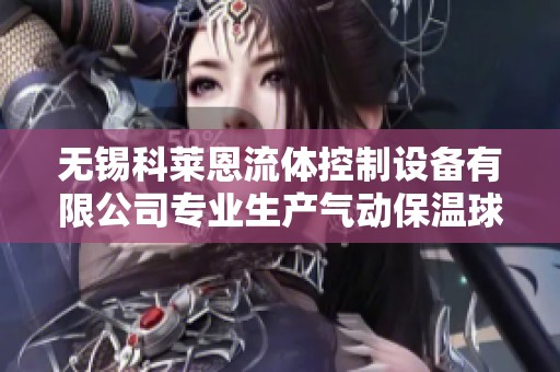 无锡科莱恩流体控制设备有限公司专业生产气动保温球阀设备