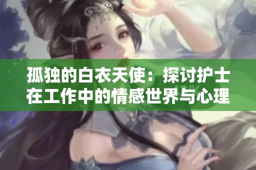 孤独的白衣天使：探讨护士在工作中的情感世界与心理挑战