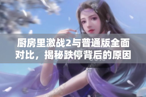 厨房里激战2与普通版全面对比，揭秘跌停背后的原因与影响