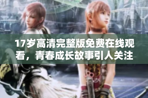 17岁高清完整版免费在线观看，青春成长故事引人关注