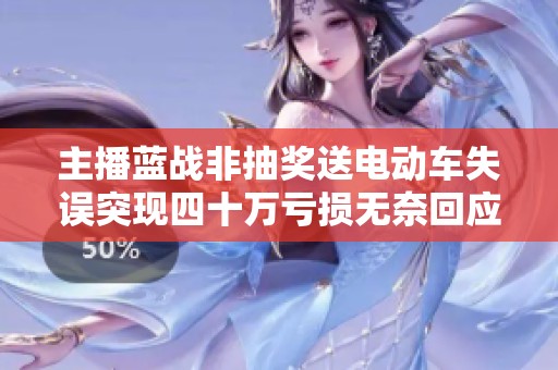 主播蓝战非抽奖送电动车失误突现四十万亏损无奈回应引热议
