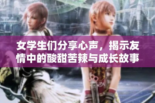 女学生们分享心声，揭示友情中的酸甜苦辣与成长故事