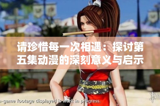 请珍惜每一次相遇：探讨第五集动漫的深刻意义与启示