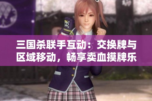 三国杀联手互动：交换牌与区域移动，畅享卖血摸牌乐趣！