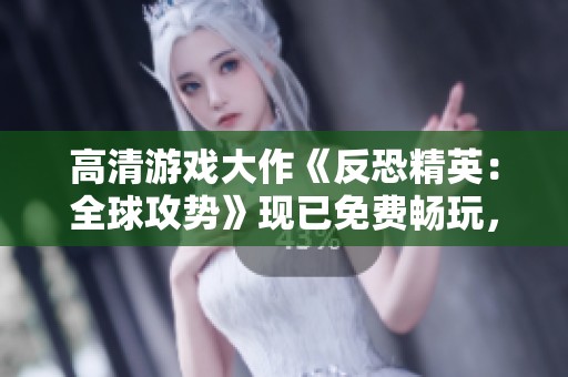 高清游戏大作《反恐精英：全球攻势》现已免费畅玩，快来体验！